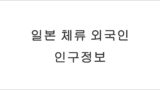일본 외국인 인구 변화와 체류 현황 총정리