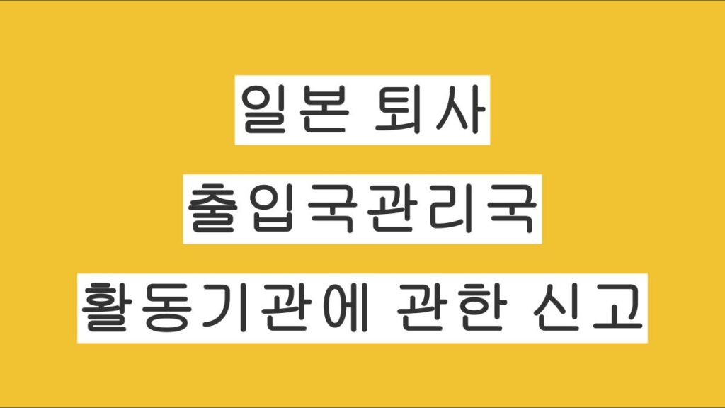 일본 퇴사 후 출입국관리국 활동기관에 관한 신고 방법