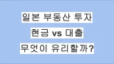 일본 부동산 투자, 현금 vs 대출 무엇이 유리할까? 장단점 총정리