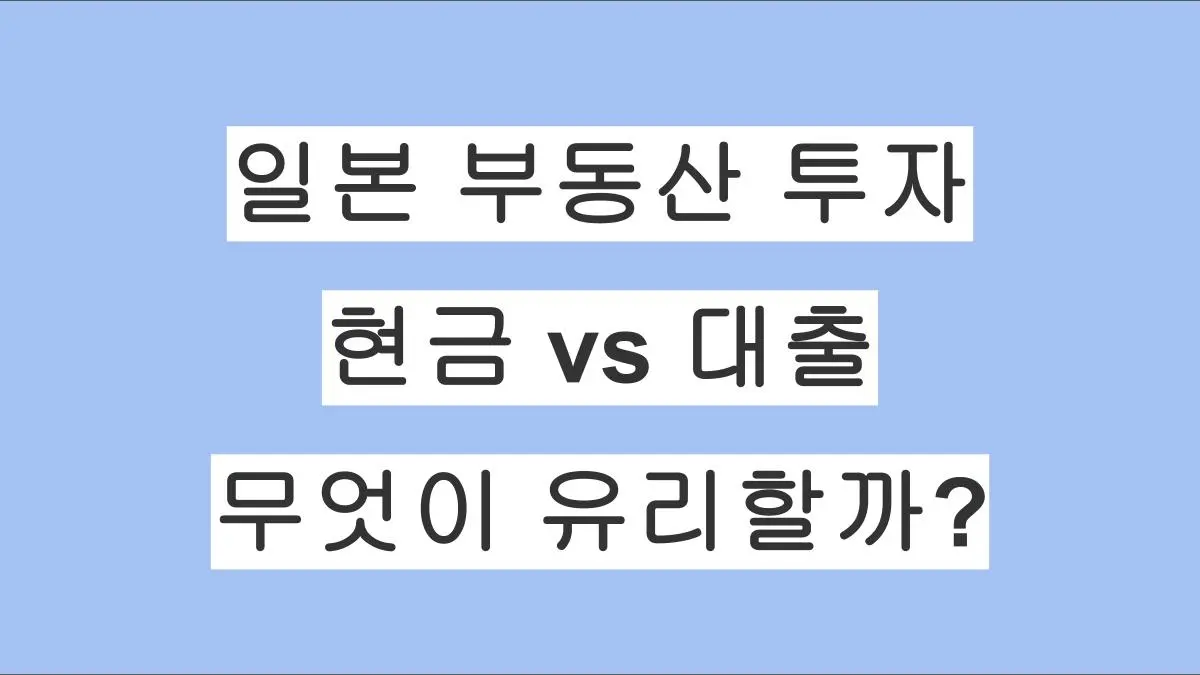 일본 부동산 투자, 현금 vs 대출 무엇이 유리할까? 장단점 총정리