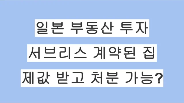 일본 부동산 투자: 서브리스 계약된 집, 제값 받고 팔 수 있을까?