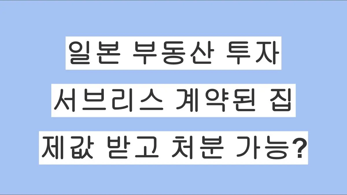일본 부동산 투자: 서브리스 계약된 집, 제값 받고 팔 수 있을까?