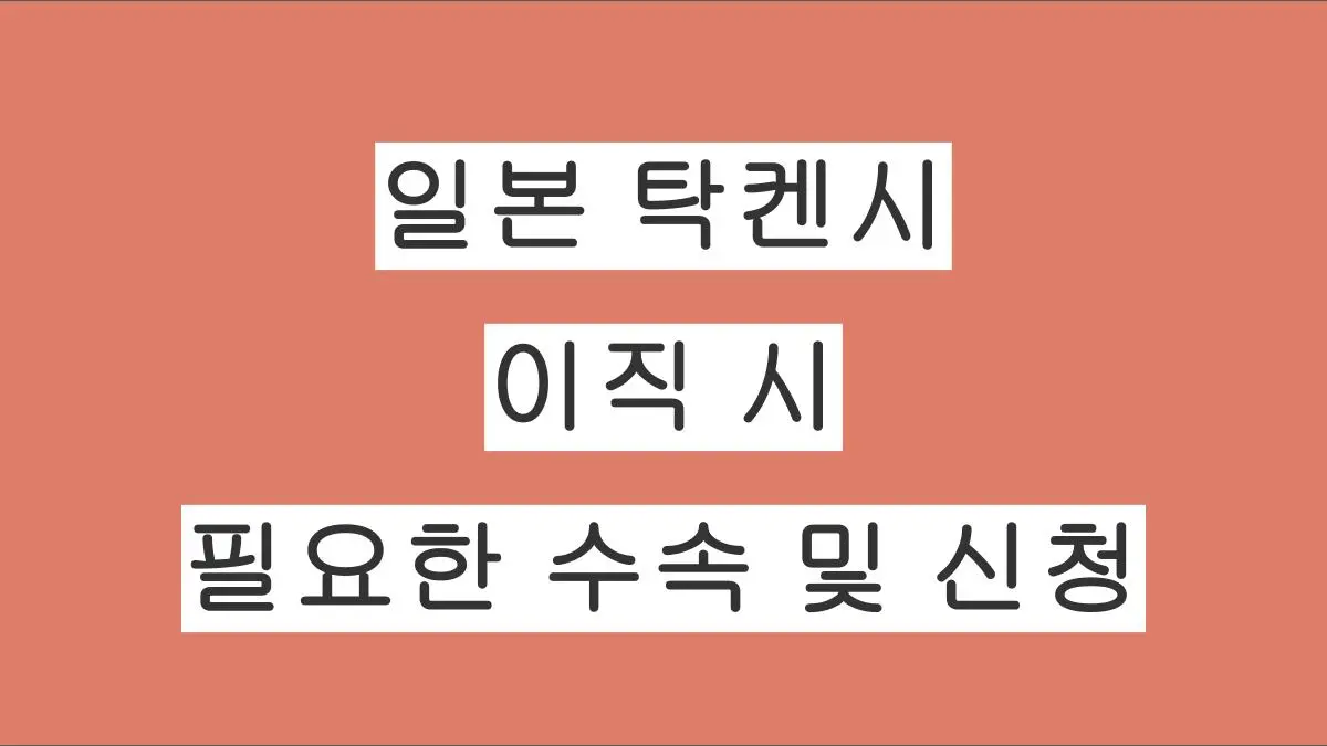 일본 탁켄시 이직 시 필요한 수속 및 신청 절차 총정리